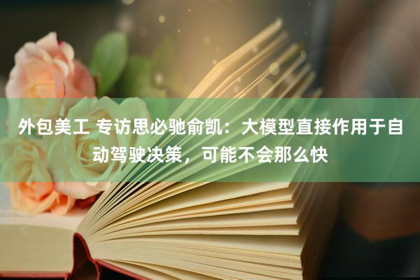 外包美工 专访思必驰俞凯：大模型直接作用于自动驾驶决策，可能不会那么快