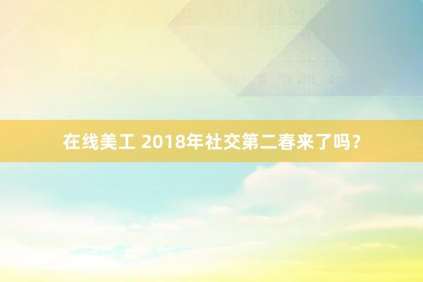 在线美工 2018年社交第二春来了吗？