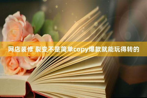 网店装修 裂变不是简单copy爆款就能玩得转的