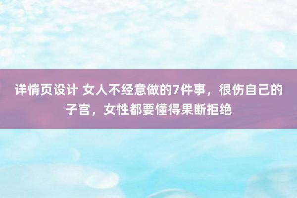 详情页设计 女人不经意做的7件事，很伤自己的子宫，女性都要懂得果断拒绝