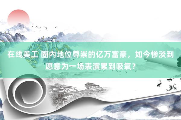 在线美工 圈内地位尊崇的亿万富豪，如今惨淡到愿意为一场表演累到吸氧？