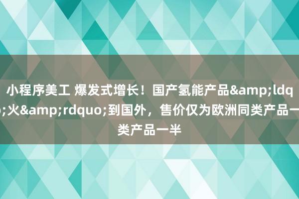 小程序美工 爆发式增长！国产氢能产品&ldquo;火&rdquo;到国外，售价仅为欧洲同类产品一半