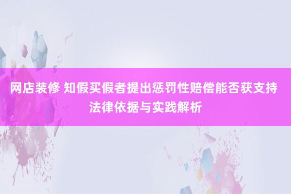 网店装修 知假买假者提出惩罚性赔偿能否获支持 法律依据与实践解析