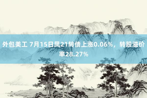 外包美工 7月15日凤21转债上涨0.06%，转股溢价率28.27%