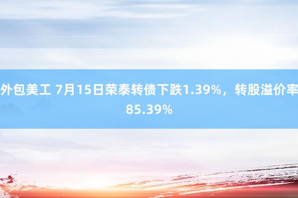 外包美工 7月15日荣泰转债下跌1.39%，转股溢价率85.39%