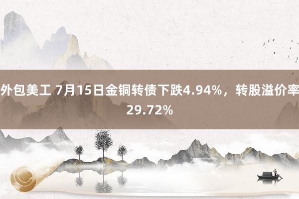 外包美工 7月15日金铜转债下跌4.94%，转股溢价率29.72%