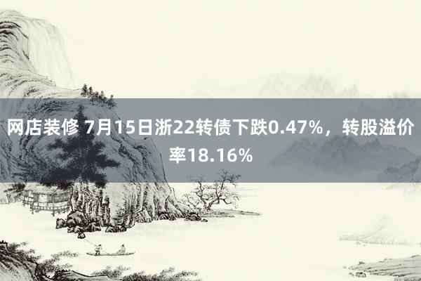 网店装修 7月15日浙22转债下跌0.47%，转股溢价率18.16%