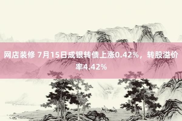 网店装修 7月15日成银转债上涨0.42%，转股溢价率4.42%