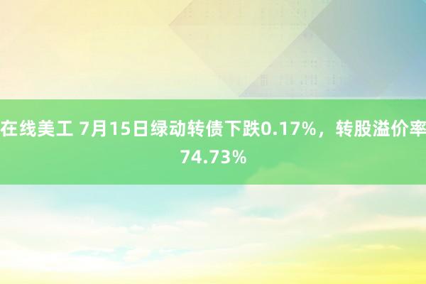 在线美工 7月15日绿动转债下跌0.17%，转股溢价率74.73%