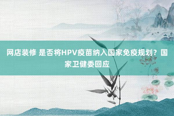 网店装修 是否将HPV疫苗纳入国家免疫规划？国家卫健委回应